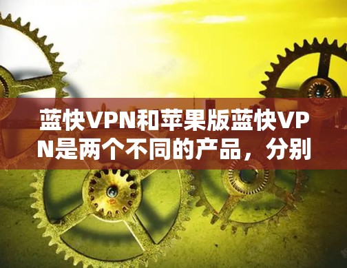 蓝快VPN和苹果版蓝快VPN是两个不同的产品，分别针对不同的设备和使用场景。以下是关于蓝快VPN和苹果版蓝快VPN的详细介绍