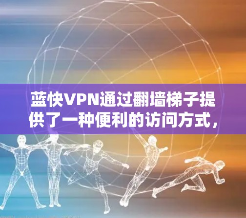 蓝快VPN通过翻墙梯子提供了一种便利的访问方式,允许用户访问不知名的网站,从而减少对潜在网络安全风险的担忧。以下是对蓝快VPN体验的详细分析 蓝快VPN通过翻墙梯子提供了一种便利的访问方式,允许用户访问不知名的网站,从而减少对潜在网络安全风险的担忧。以下是对蓝快VPN体验的详细分析