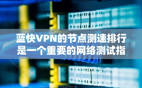 蓝快VPN的节点测速排行是一个重要的网络测试指标，帮助用户评估其网络性能。以下是对蓝快VPN测速数据的详细分析