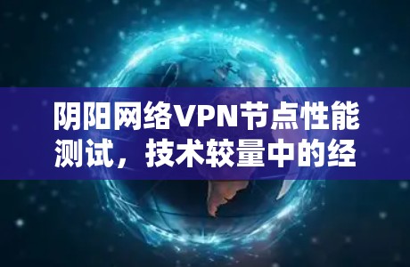 阴阳网络VPN节点性能测试,技术较量中的经典之作 阴阳网络VPN节点性能测试,技术较量中的经典之作