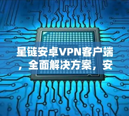 星链安卓VPN客户端，全面解决方案，安全可靠，轻松满足你的VPN需求