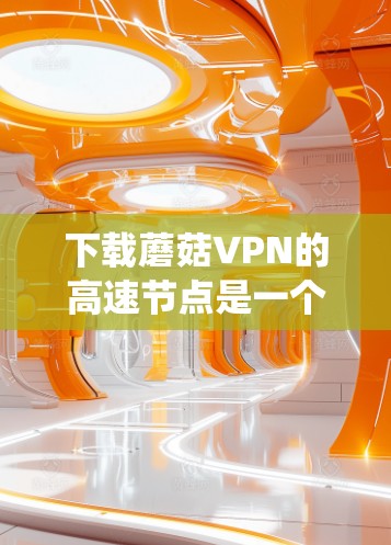 下载蘑菇VPN的高速节点是一个需要系统性的步骤,以下是一步步的建议 下载蘑菇VPN的高速节点是一个需要系统性的步骤,以下是一步步的建议