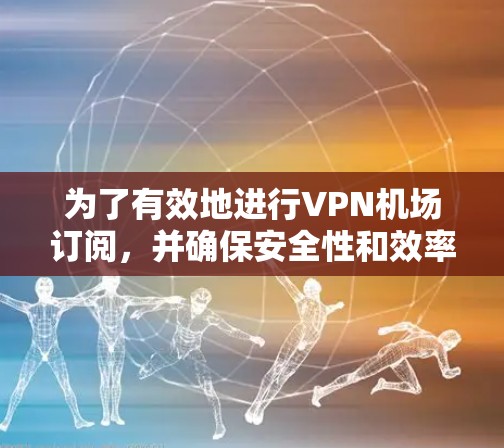 为了有效地进行VPN机场订阅,并确保安全性和效率,以下是一个清晰的步骤指南 为了有效地进行VPN机场订阅,并确保安全性和效率,以下是一个清晰的步骤指南