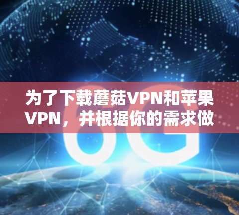 为了下载蘑菇VPN和苹果VPN，并根据你的需求做出选择，以下是一个清晰的指导