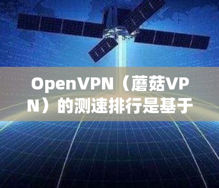 OpenVPN（蘑菇VPN）的测速排行是基于PrimeNet的数据进行计算的，PrimeNet提供了一个开源的网络服务管理平台，支持OpenVPN的访问。以下是关于OpenVPN测速排行的详细分析
