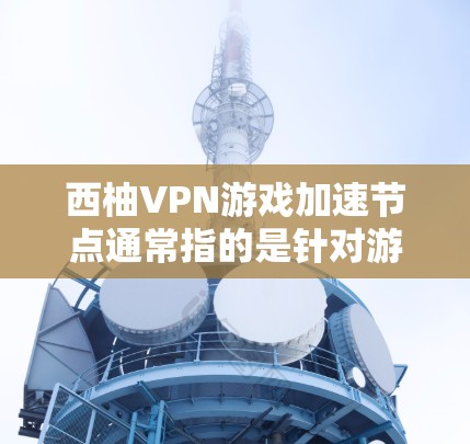 西柚VPN游戏加速节点通常指的是针对游戏设备的VPN加速服务。这类服务可以帮助游戏加速，提升游戏体验。以下是一些常见的问题和解决方案