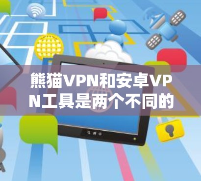 熊猫VPN和安卓VPN工具是两个不同的VPN选择，各有其特点和适用场景。以下是它们的主要区别和建议