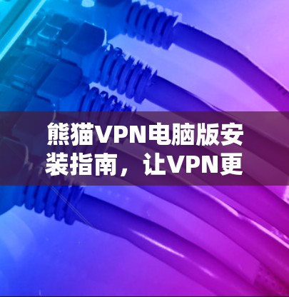 熊猫VPN电脑版安装指南，让VPN更安全更便捷