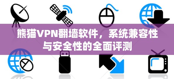 熊猫VPN翻墙软件，系统兼容性与安全性的全面评测