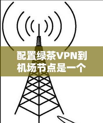 配置绿茶VPN到机场节点是一个安全、高效和专业的操作，需要综合考虑多个方面。以下是一个详细且结构化的配置指南