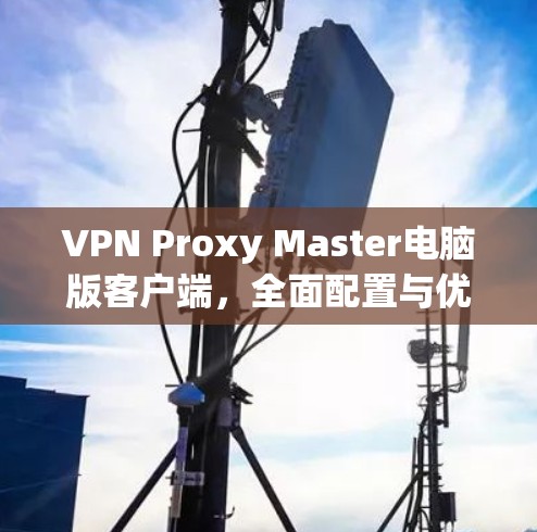 VPN Proxy Master电脑版客户端,全面配置与优化 VPN Proxy Master电脑版客户端,全面配置与优化