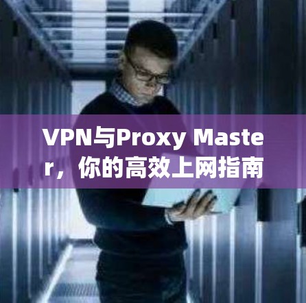 VPN与Proxy Master,你的高效上网指南 VPN与Proxy Master,你的高效上网指南