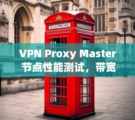 VPN Proxy Master 节点性能测试，带宽、延迟与稳定性分析
