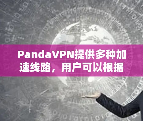 PandaVPN提供多种加速线路，用户可以根据自己的需求选择合适的服务器。以下是关于PandaVPN加速线路的一些基本信息和使用建议