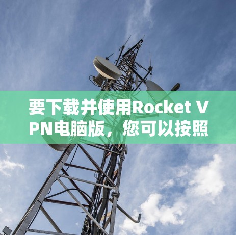 要下载并使用Rocket VPN电脑版，您可以按照以下步骤进行