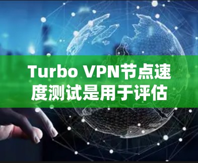 Turbo VPN节点速度测试是用于评估Turbo VPN在不同网络环境下的性能和功能表现的测试方法。以下是一个详细的Turbo VPN节点速度测试报告