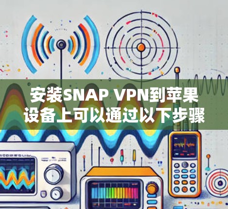 安装SNAP VPN到苹果设备上可以通过以下步骤进行