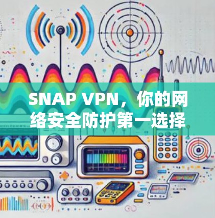 SNAP VPN,你的网络安全防护第一选择 SNAP VPN,你的网络安全防护第一选择