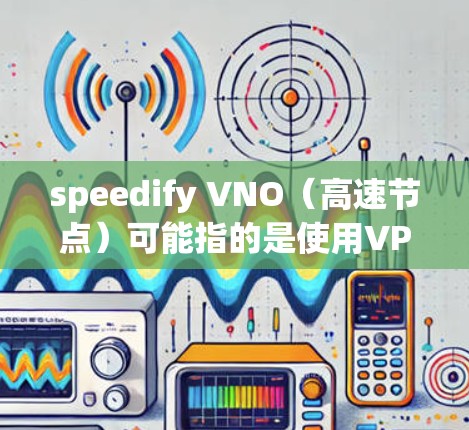 speedify VNO（高速节点）可能指的是使用VPN缓存、网络加速工具或其他方法来优化 VNO 的性能。以下是一些可能的解释和步骤