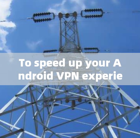 To speed up your Android VPN experience,follow these organized steps: