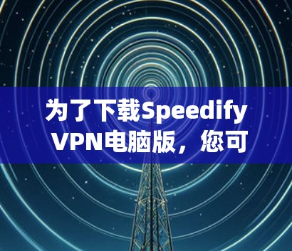 为了下载Speedify VPN电脑版，您可以按照以下步骤操作
