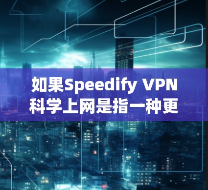 如果Speedify VPN科学上网是指一种更高效或更科学的VPN技术，可能涉及到以下方面