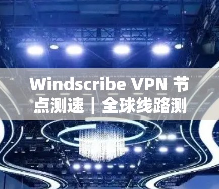 Windscribe VPN 节点测速｜全球线路测试