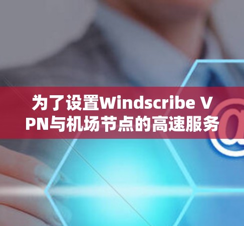为了设置Windscribe VPN与机场节点的高速服务器连接，您可以按照以下步骤进行
