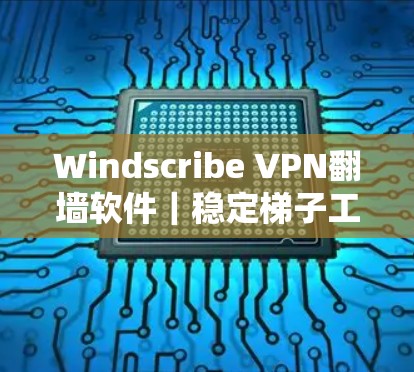 Windscribe VPN翻墙软件｜稳定梯子工具