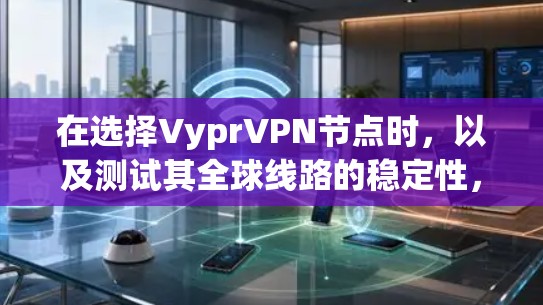 在选择VyprVPN节点时，以及测试其全球线路的稳定性，需要综合考虑多个因素。以下是一个详细的指导，帮助您更好地选择节点和测试线路