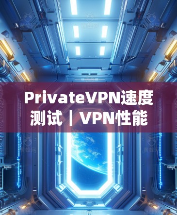 PrivateVPN速度测试｜VPN性能分析