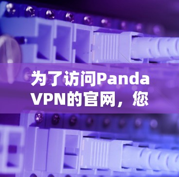 为了访问PandaVPN的官网,您可以按照以下步骤进行 为了访问PandaVPN的官网,您可以按照以下步骤进行