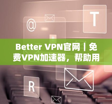 Better VPN官网｜免费VPN加速器，帮助用户高效访问VPN服务的优质选择