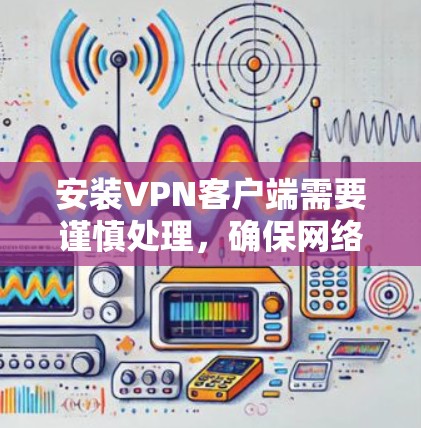 安装VPN客户端需要谨慎处理,确保网络连接的安全和信任。以下是一步步的建议 安装VPN客户端需要谨慎处理,确保网络连接的安全和信任。以下是一步步的建议