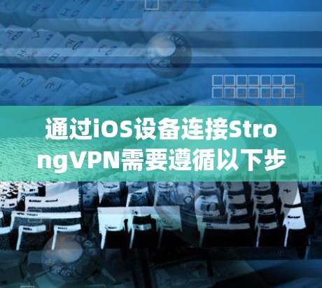 通过iOS设备连接StrongVPN需要遵循以下步骤，确保安全和顺畅