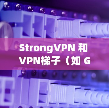 StrongVPN 和 VPN梯子（如 GPON 或 VPNStack）是VPN技术中的重要概念，但它们在具体应用中可能有不同的定义和用途。以下是对这两个概念的详细解释