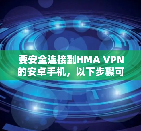 要安全连接到HMA VPN的安卓手机，以下步骤可以帮助你顺利完成