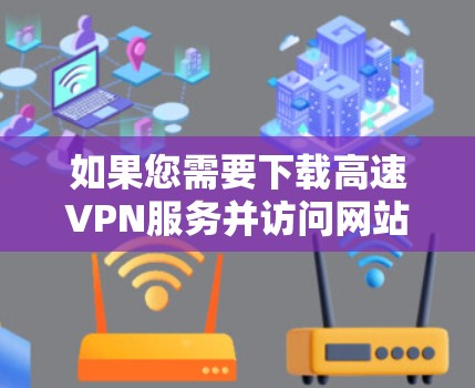 如果您需要下载高速VPN服务并访问网站，请按照以下步骤操作