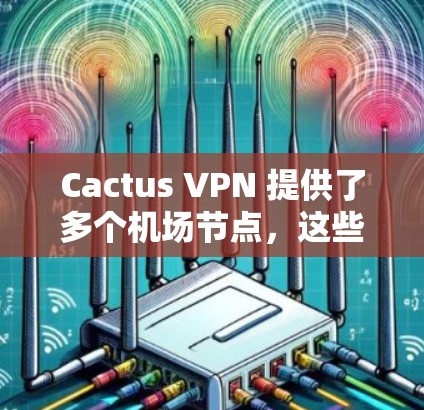 Cactus VPN 提供了多个机场节点，这些节点通常在特定的数据流类型中表现良好，适合用于 Point-to-Point 和 IP-Comma 流。以下是一些推荐的机场节点和它们的特点
