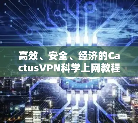 高效、安全、经济的CactusVPN科学上网教程