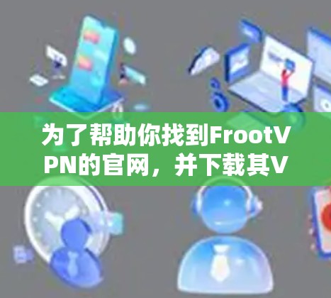 为了帮助你找到FrootVPN的官网，并下载其VPN软件，以下是一个有条理的指南，涵盖你需要了解的内容
