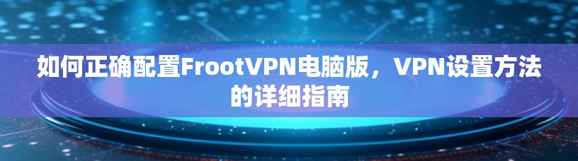 如何正确配置FrootVPN电脑版，VPN设置方法的详细指南