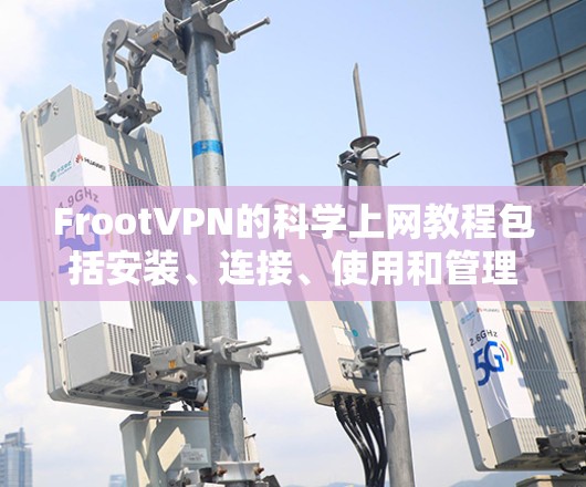FrootVPN的科学上网教程包括安装、连接、使用和管理FPT。以下是对该教程的详细说明