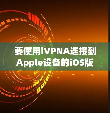 要使用iVPNA连接到Apple设备的iOS版本，可以按照以下步骤进行