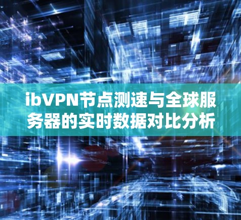 ibVPN节点测速与全球服务器的实时数据对比分析