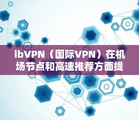 ibVPN（国际VPN）在机场节点和高速推荐方面提供了多种选择，以下是一些常见的推荐和最佳选择，根据你的需求和环境情况来决定