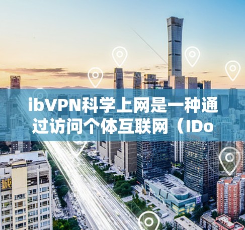 ibVPN科学上网是一种通过访问个体互联网（IDoS）网络进行安全测试和研究的工具。以下是对该工具的详细总结和使用指南