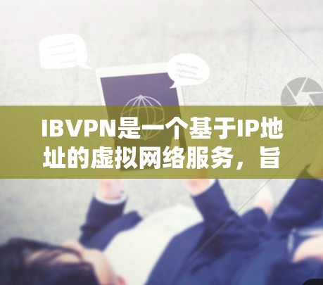 IBVPN是一个基于IP地址的虚拟网络服务,旨在提供加密的网络连接,允许用户访问特定的互联网服务器或数据库。以下是下载IBVPN的步骤和注意事项 IBVPN是一个基于IP地址的虚拟网络服务,旨在提供加密的网络连接,允许用户访问特定的互联网服务器或数据库。以下是下载IBVPN的步骤和注意事项