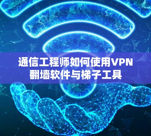 通信工程师如何使用VPN翻墙软件与梯子工具