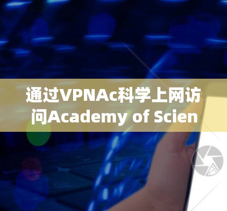 通过VPNAc科学上网访问Academy of Sciences的内容，可以有效地扩展访问范围到学术资源。以下是详细的步骤指南